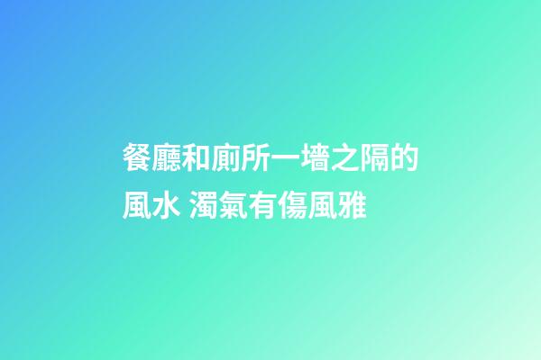 餐廳和廁所一墻之隔的風水 濁氣有傷風雅